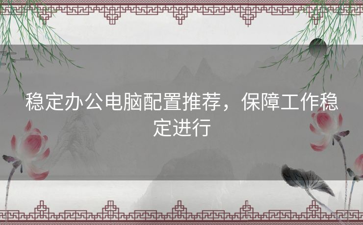 稳定办公电脑配置推荐，保障工作稳定进行