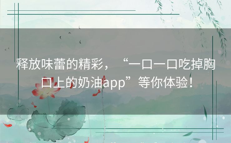 释放味蕾的精彩，“一口一口吃掉胸口上的奶油app”等你体验！