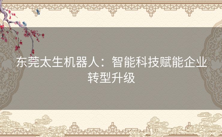 东莞太生机器人：智能科技赋能企业转型升级