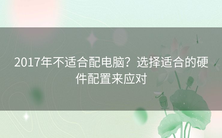 2017年不适合配电脑？选择适合的硬件配置来应对