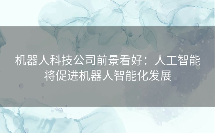 机器人科技公司前景看好：人工智能将促进机器人智能化发展