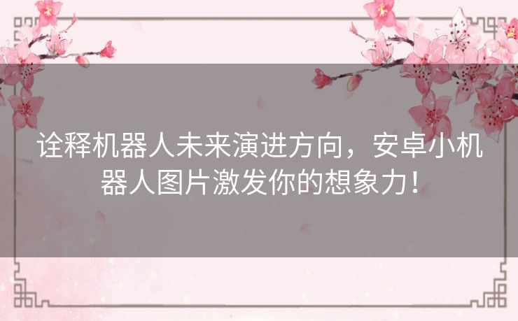 诠释机器人未来演进方向，安卓小机器人图片激发你的想象力！