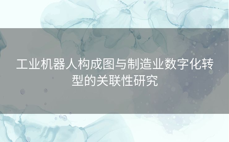 工业机器人构成图与制造业数字化转型的关联性研究