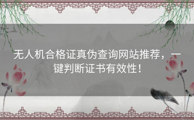 无人机合格证真伪查询网站推荐，一键判断证书有效性！