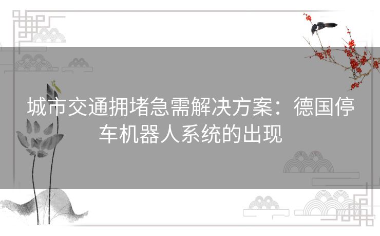 城市交通拥堵急需解决方案：德国停车机器人系统的出现
