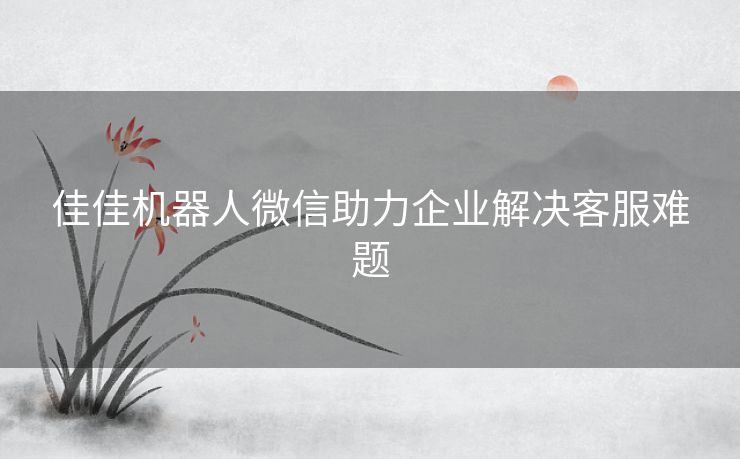 佳佳机器人微信助力企业解决客服难题