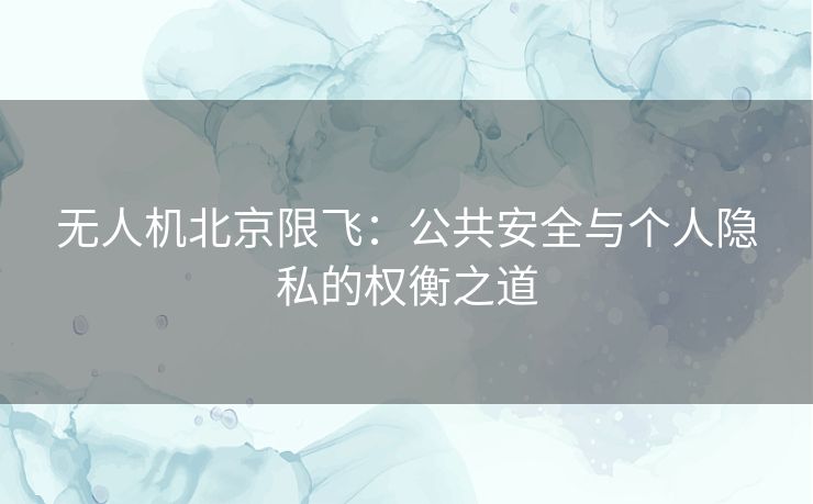 无人机北京限飞：公共安全与个人隐私的权衡之道