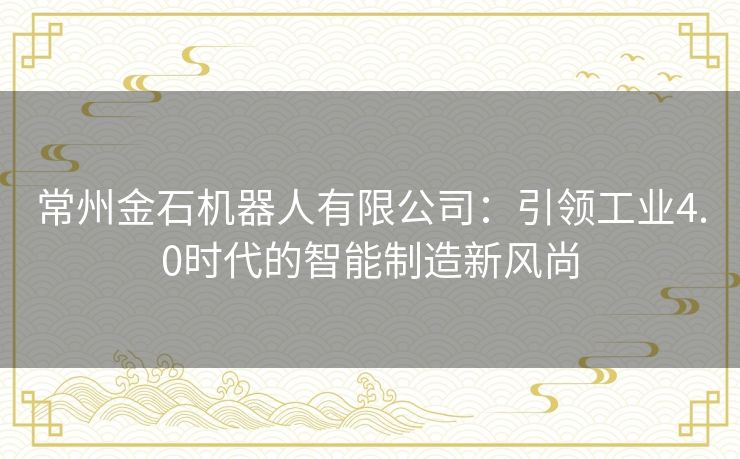 常州金石机器人有限公司：引领工业4.0时代的智能制造新风尚