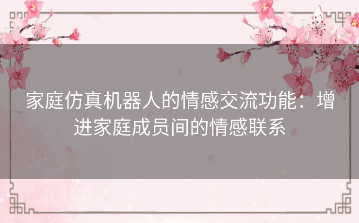 家庭仿真机器人的情感交流功能：增进家庭成员间的情感联系
