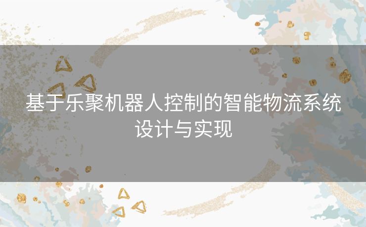 基于乐聚机器人控制的智能物流系统设计与实现