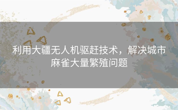 利用大疆无人机驱赶技术，解决城市麻雀大量繁殖问题