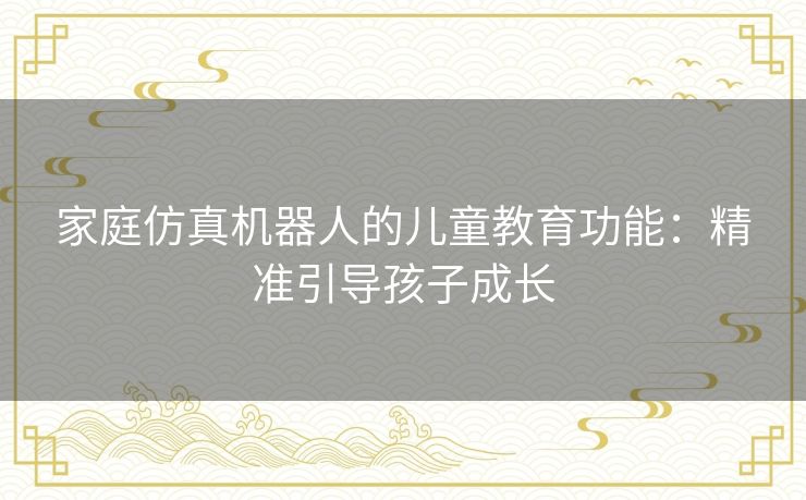家庭仿真机器人的儿童教育功能：精准引导孩子成长