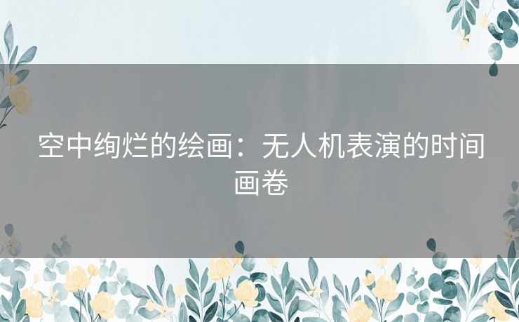 空中绚烂的绘画：无人机表演的时间画卷