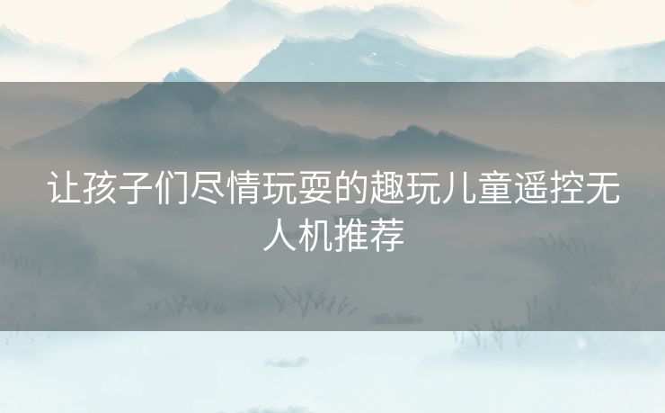 让孩子们尽情玩耍的趣玩儿童遥控无人机推荐