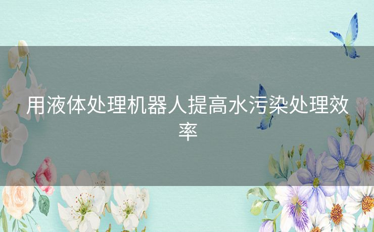 用液体处理机器人提高水污染处理效率
