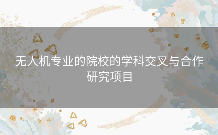 无人机专业的院校的学科交叉与合作研究项目