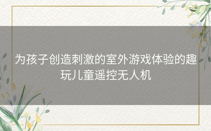 为孩子创造刺激的室外游戏体验的趣玩儿童遥控无人机