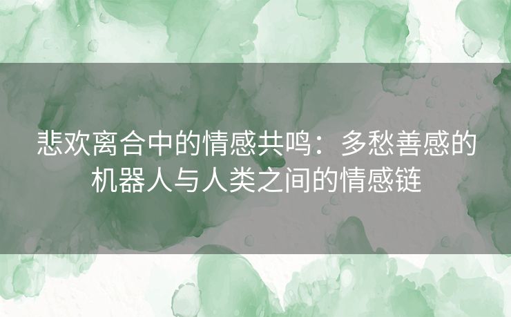 悲欢离合中的情感共鸣：多愁善感的机器人与人类之间的情感链