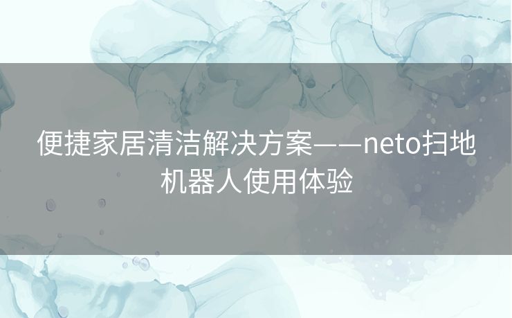 便捷家居清洁解决方案——neto扫地机器人使用体验