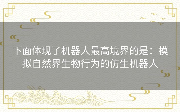 下面体现了机器人最高境界的是：模拟自然界生物行为的仿生机器人