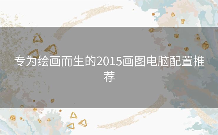 专为绘画而生的2015画图电脑配置推荐