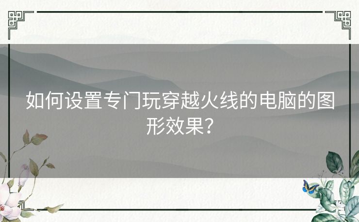 如何设置专门玩穿越火线的电脑的图形效果？