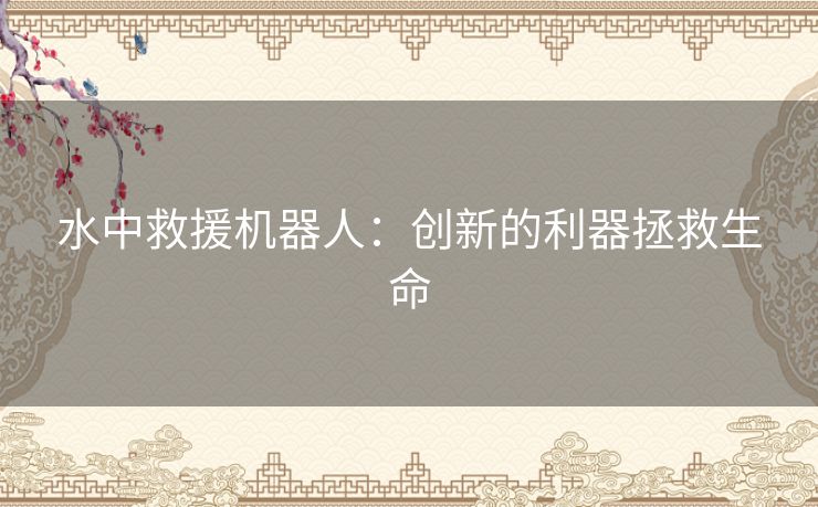 水中救援机器人：创新的利器拯救生命