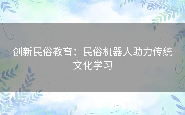 创新民俗教育：民俗机器人助力传统文化学习