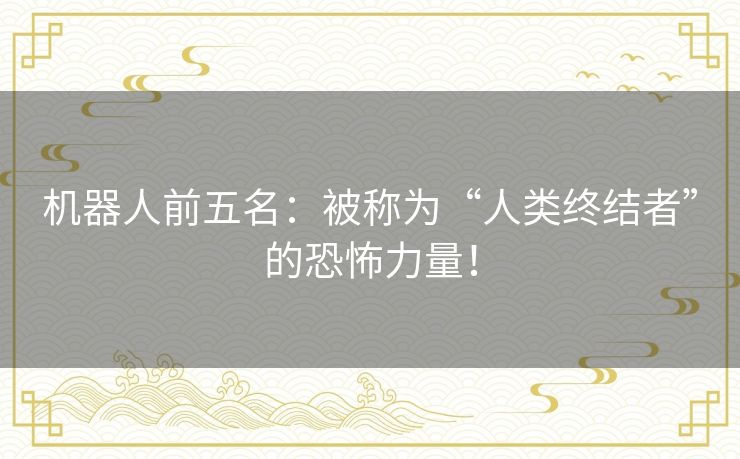 机器人前五名：被称为“人类终结者”的恐怖力量！