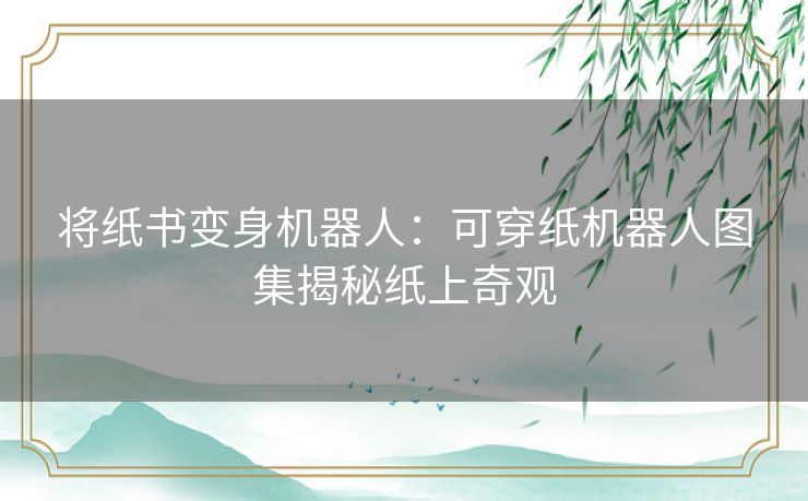 将纸书变身机器人：可穿纸机器人图集揭秘纸上奇观