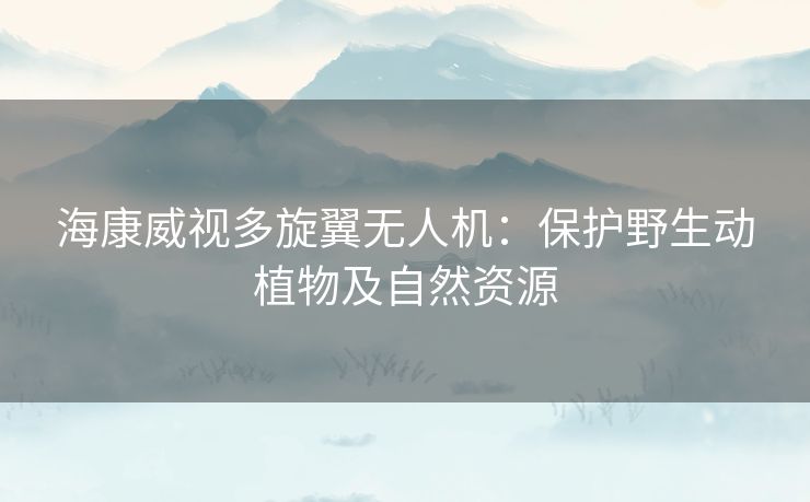 海康威视多旋翼无人机：保护野生动植物及自然资源