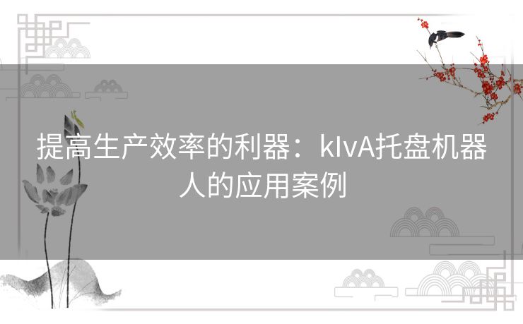 提高生产效率的利器：kIvA托盘机器人的应用案例