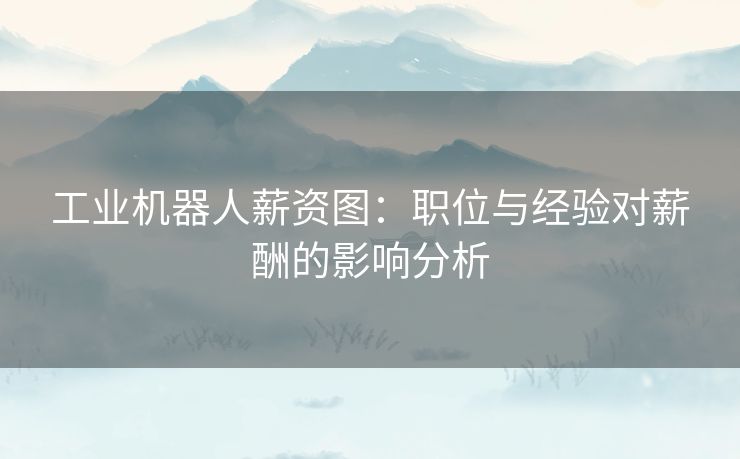 工业机器人薪资图：职位与经验对薪酬的影响分析