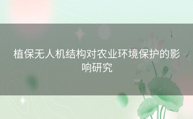 植保无人机结构对农业环境保护的影响研究