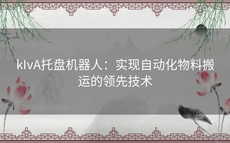 kIvA托盘机器人：实现自动化物料搬运的领先技术
