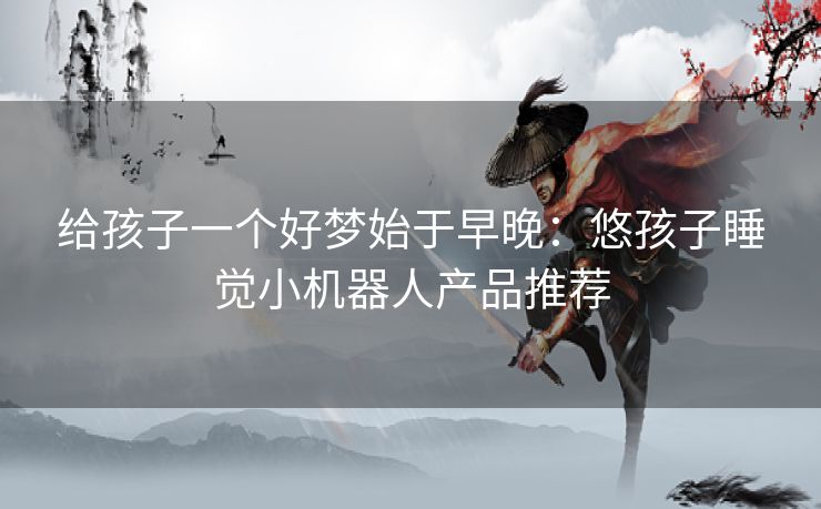 给孩子一个好梦始于早晚：悠孩子睡觉小机器人产品推荐
