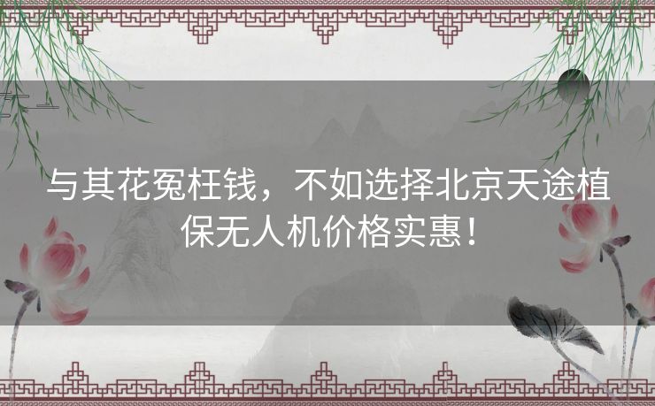 与其花冤枉钱，不如选择北京天途植保无人机价格实惠！