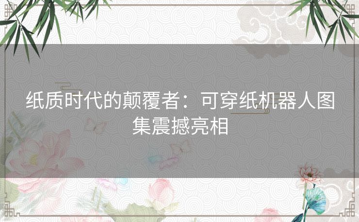 纸质时代的颠覆者：可穿纸机器人图集震撼亮相