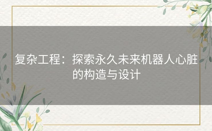 复杂工程：探索永久未来机器人心脏的构造与设计