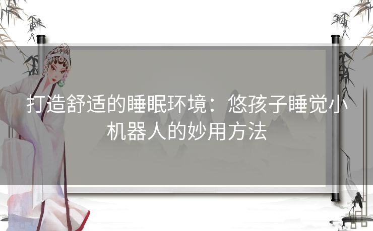 打造舒适的睡眠环境：悠孩子睡觉小机器人的妙用方法