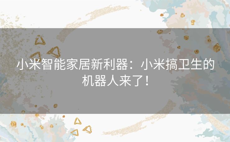 小米智能家居新利器：小米搞卫生的机器人来了！