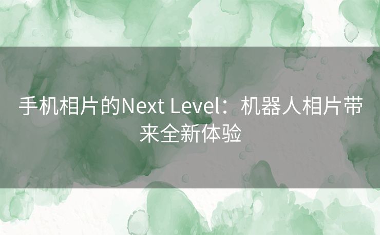 手机相片的Next Level：机器人相片带来全新体验