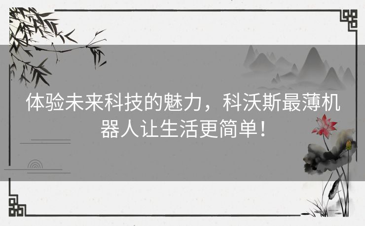 体验未来科技的魅力，科沃斯最薄机器人让生活更简单！