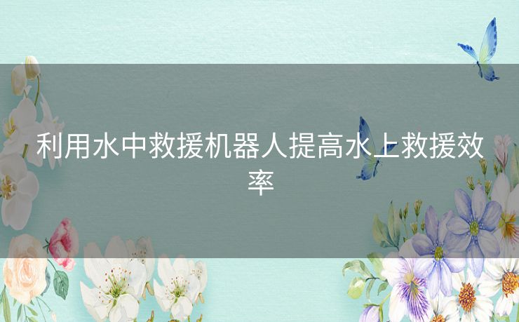 利用水中救援机器人提高水上救援效率