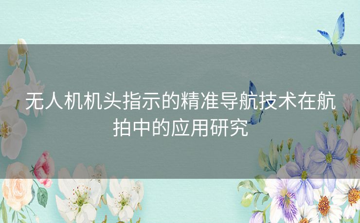 无人机机头指示的精准导航技术在航拍中的应用研究