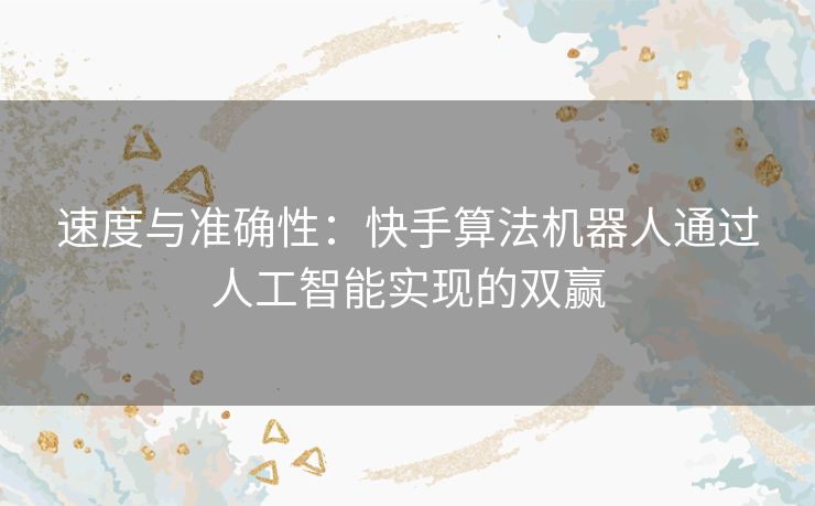 速度与准确性：快手算法机器人通过人工智能实现的双赢