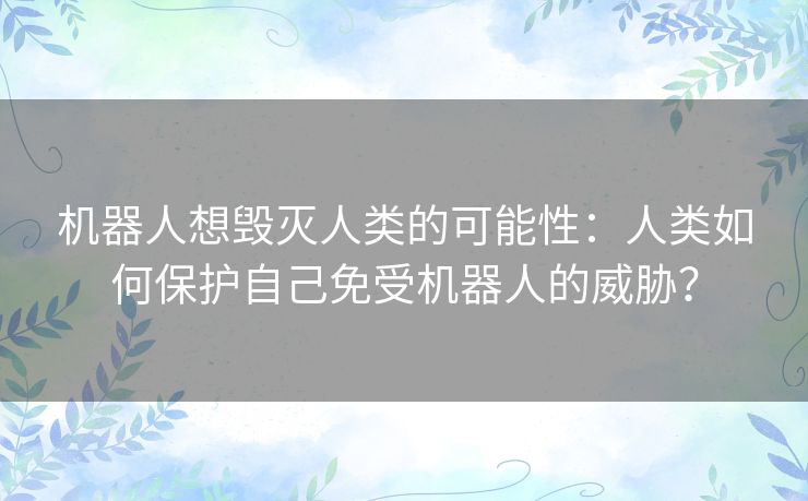 机器人想毁灭人类的可能性：人类如何保护自己免受机器人的威胁？
