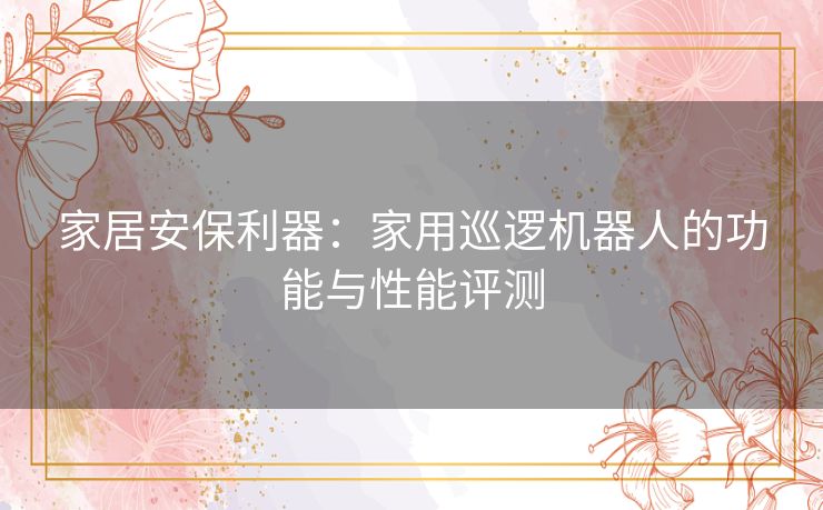 家居安保利器：家用巡逻机器人的功能与性能评测