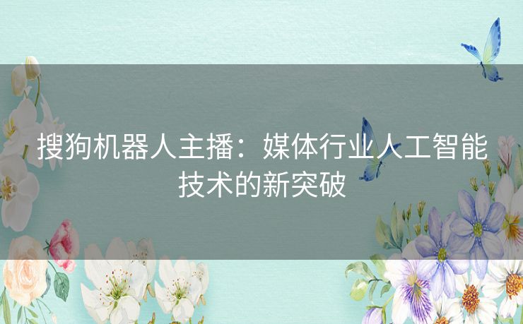 搜狗机器人主播：媒体行业人工智能技术的新突破