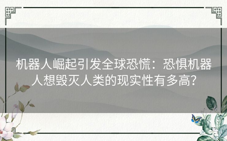 机器人崛起引发全球恐慌：恐惧机器人想毁灭人类的现实性有多高？